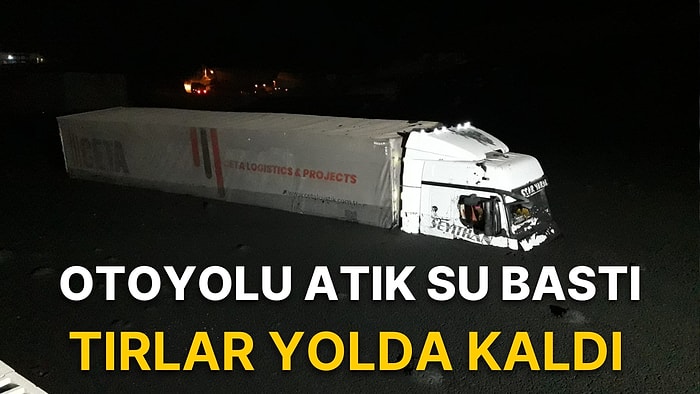 Otoyolu Atık Su Bastı: Tırlar Yolda Kaldı