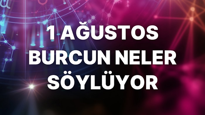 Günlük Burç Yorumuna Göre 1 Ağustos Pazartesi Günün Nasıl Geçecek?