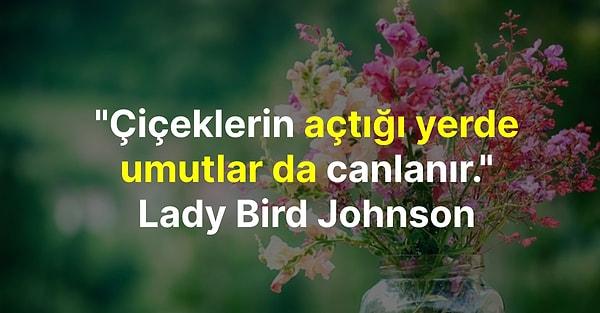 "Çiçeklerin açtığı yerde umutlar da canlanır." Lady Bird Johnson