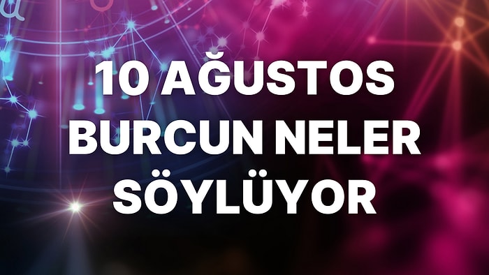 Günlük Burç Yorumuna Göre 10 Ağustos Çarşamba Günün Nasıl Geçecek?