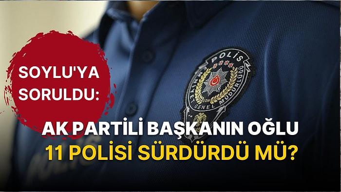 Soylu'ya Soruldu: AK Partili Başkanın Oğlu 11 Polisi Sürdürdü Mü?