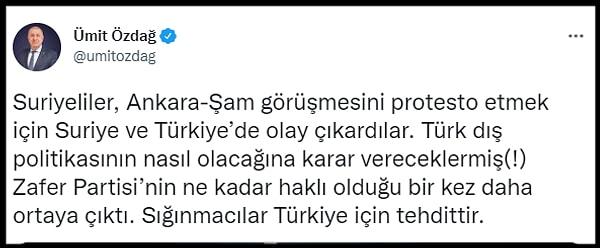 Ümit Özdağ da o görüntüleri paylaşarak, "Suriyeliler, Ankara-Şam görüşmesini protesto etmek için Suriye ve Türkiye’de olay çıkardılar. Türk dış politikasının nasıl olacağına karar vereceklermiş(!) Zafer Partisi’nin ne kadar haklı olduğu bir kez daha ortaya çıktı. Sığınmacılar Türkiye için tehdittir" dedi.