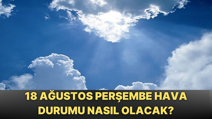 18 Ağustos Perşembe Bugün Hava Nasıl? Meteoroloji Hava Durumu Tahmini ve Uyarıları