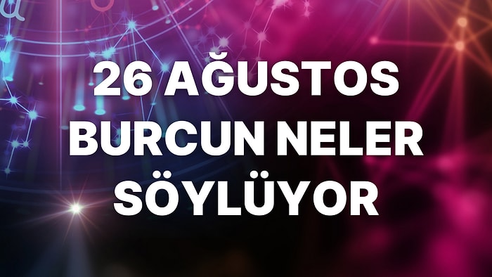 Günlük Burç Yorumuna Göre 26 Ağustos Cuma Günün Nasıl Geçecek?