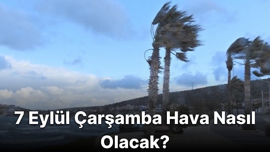 7 Eylül Çarşamba Hava Durumu: Bugün Hava Nasıl Olacak? Yağışlar ve Serin Hava Devam Edecek mi?