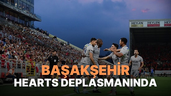 Hearts-Başakşehir Maçı Ne Zaman, Saat Kaçta? Hearts-Başakşehir Maçı Hangi Kanalda?