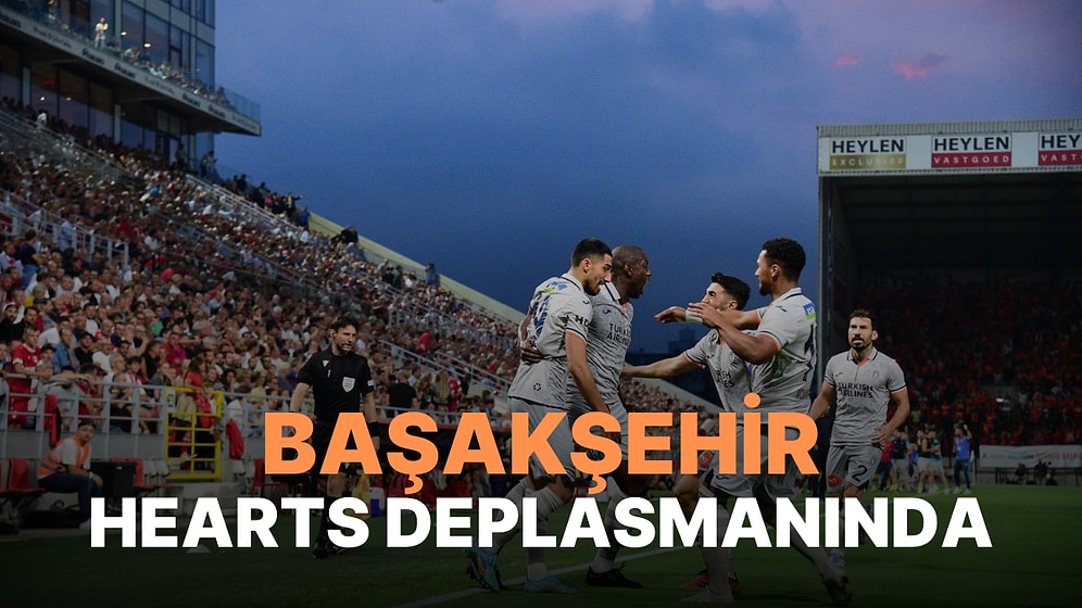 Hearts-Başakşehir Maçı Ne Zaman, Saat Kaçta? Hearts-Başakşehir Maçı Hangi Kanalda?