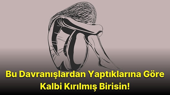 Bu Davranışlardan Yaptıklarına Göre Kalbin Çok Kırılmış Demektir!