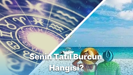 Tatil Alışkanlıklarına Göre Senin Tatil Burcunu Söylüyoruz!