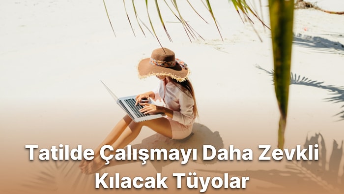 Tatildeyken Çalışmak Durumunda Olanlar İçin Tatil Keyfini Maksimumda Tutacak 8 Tavsiye