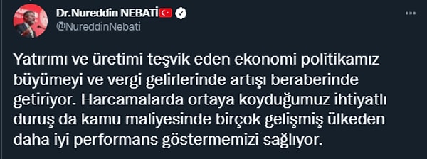 "Yatırımı ve üretimi teşvik eden ekonomi politikamız büyümeyi ve vergi gelirlerinde artışı beraberinde getiriyor. Harcamalarda ortaya koyduğumuz ihtiyatlı duruş da kamu maliyesinde birçok gelişmiş ülkeden daha iyi performans göstermemizi sağlıyor."