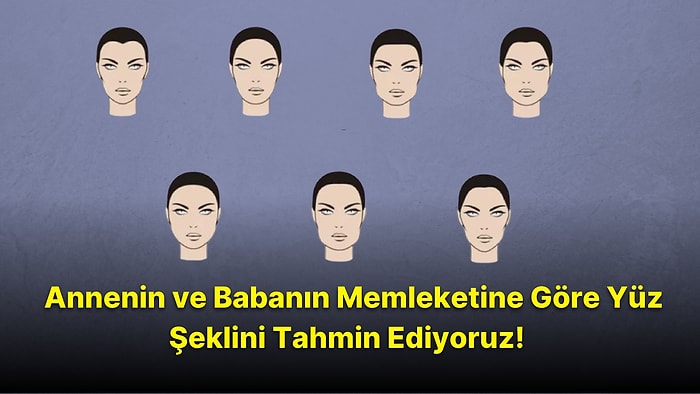 Annenin ve Babanın Memleketine Göre Yüz Şeklini Tahmin Ediyoruz!