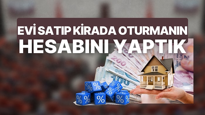 Kira ve Mevduat Karşılaştırması: Evi Satıp Kirada Oturmak Daha mı Kârlı?