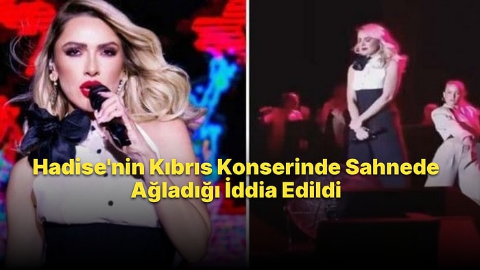 Kıbrıs'ta Konser Veren Hadise'nin Sahnede Ağladığı İddia Edildi