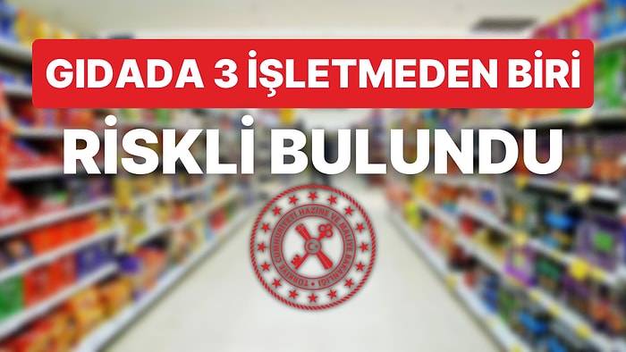 Hazine ve Maliye Bakanlığı Açıkladı: Gıdada 3 İşletmeden Birinde Risk Var!