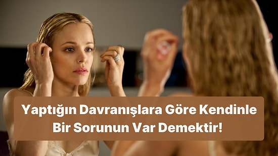 Bu Davranışlardan Yaptıklarına Göre Kendinle Bir Sorunun Var Demektir!