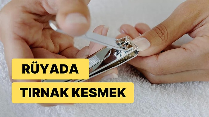 Rüyada Tırnak Kesmek Ne Anlama Gelir? Rüyada Tırnak Kesmenin Anlamları