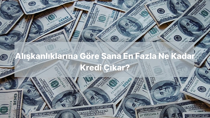 Alışkanlıklarına Göre Sana En Fazla Ne Kadar Kredi Çıkar?