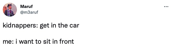 6. "İnsan kaçıranlar: Arabaya bin!      /    Ben: Önde oturmak istiyorum"