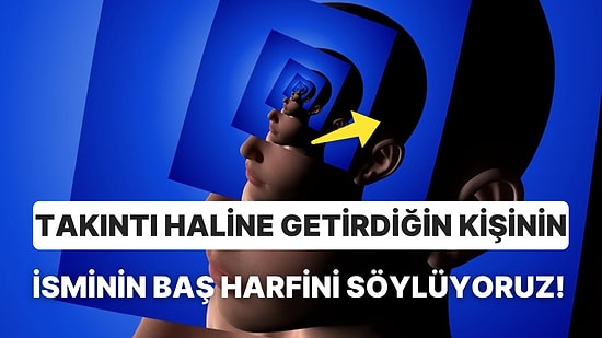 Bilinçaltının Derinliklerine İnerek Takıntı Haline Getirdiğin Kişinin İsminin Baş Harfini Söylüyoruz!