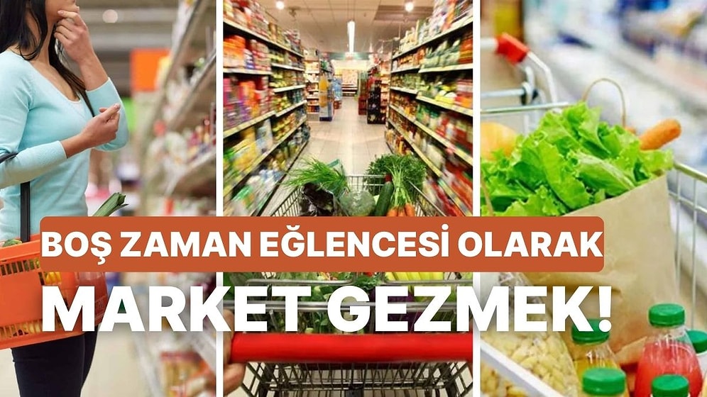 Gezmek İçin Bile Markete Gidenler Buraya: Market Alışverişinden Keyif Alanların Bildikleri 10 Durum