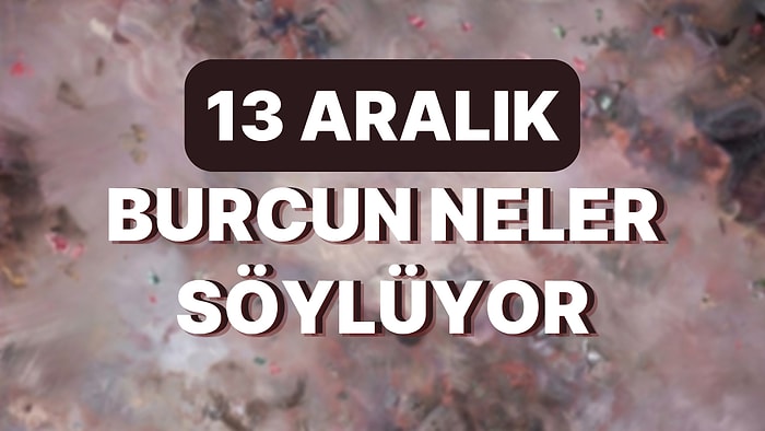 Günlük Burç Yorumuna Göre 13 Aralık Salı Günün Nasıl Geçecek?