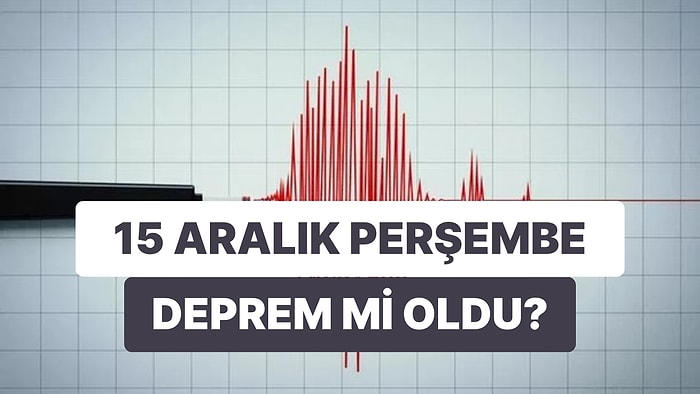 Deprem mi Oldu? 15 Aralık Perşembe Kandilli Rasathanesi ve AFAD Son Depremler Listesi