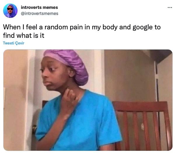 10. "Vücudumda rastgele bir ağrı hissedip ne olduğunu anlamak için Google'larım"