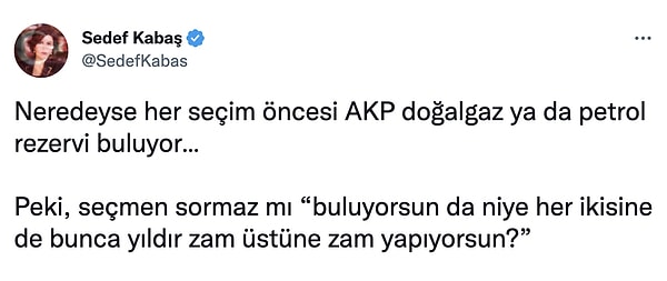 Yine Gazeteci Sedef Kabaş da "Her seçim öncesi doğal gaz ya da petrol rezervi bulunduğuna" vurgu yapmış, "Niye bunca yıldır zam üstüne zam yapıyorsunuz?" sözleriyle tepki göstermişti.