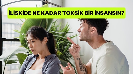 İlişkide Ne Kadar Toksik Bir İnsansın?