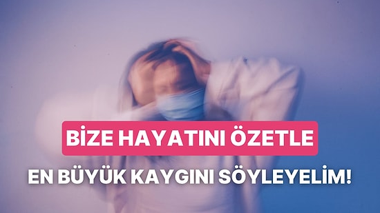 Bize Hayatını Özetle En Büyük Kaygını Söyleyelim!