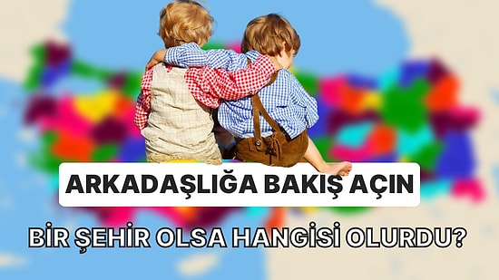 Arkadaşlığa Bakış Açın Bir Şehir Olsa Hangisi Olurdu?