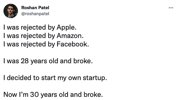 9. "Apple tarafından reddedildim. Amazon tarafından reddedildim. Facebook tarafından reddedildim. 28 yaşında ve parasızdım. Kendi startup'ımı kurmaya karar verdim. Şimdi 30 yaşımda ve parasızım."