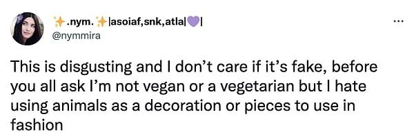 "Bu iğrenç bir durum ve sahte olup olmaması umrumda değil. Siz sormadan ben söyleyeyim; vegan ya da vejetaryen değilim ama hayvanların bir dekorasyon ürünü veya modada kullanılacak parçalar olarak görülmesinden nefret ediyorum."