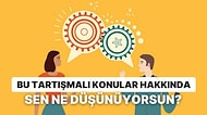 Bu Tartışmalı Konular Hakkında Sen Ne Düşünüyorsun?