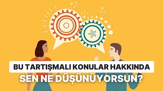 Bu Tartışmalı Konular Hakkında Sen Ne Düşünüyorsun?