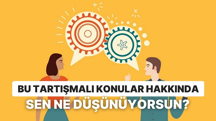 Bu Tartışmalı Konular Hakkında Sen Ne Düşünüyorsun?