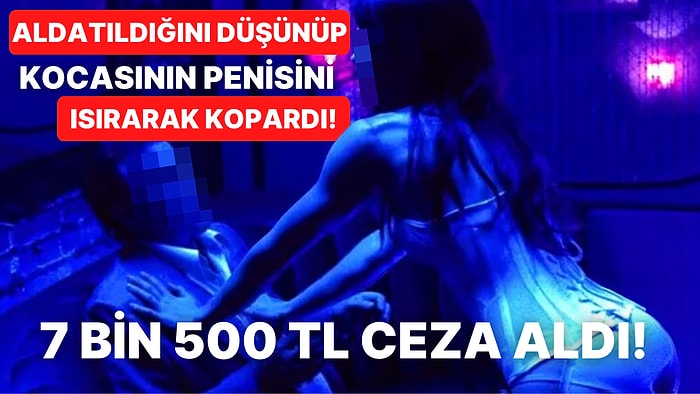 Aldatıldığını Zannedip Kocasının Penisini Isırarak Koparan Kadın 7 Bin 500 TL'lik Para Cezası Aldı!