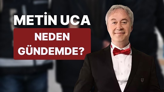 Metin Uca Neden Gözaltına Alındı? Metin Uca Serbest Bırakıldı mı, Ne Dedi?