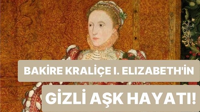 I. Elizabeth'in Aşk Hayatı: Kraliçeye Neden ‘Bakire’ Unvanı Verildi?