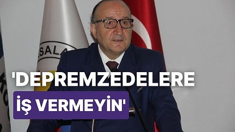 Oda Başkanından ‘Vicdan’ Yoksunu Açıklama: "Depremzedelere İş Vermeyin"