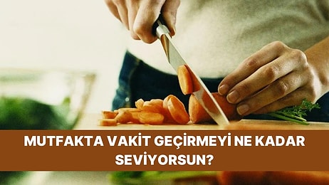 Mutfakta Vakit Geçirmeyi Ne Kadar Seviyorsun?