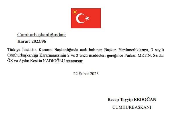 Cumhurbaşkanı Erdoğan'ın imzaladığı kararda, TÜİK Başkanlığında açık bulunan pozisyonlara başkan yardımcıları olarak Furkan Metin, Serdar Öz ve Aydın Keskin Kadıoğlu getirildi.