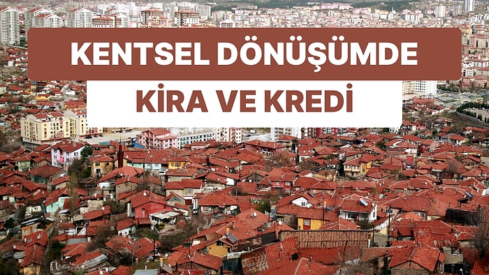 Kentsel Dönüşümde Yeni Krediler Yolda: Kiralarda Artış Devleti de Harekete Geçirdi Fiyatlar Yükseldi