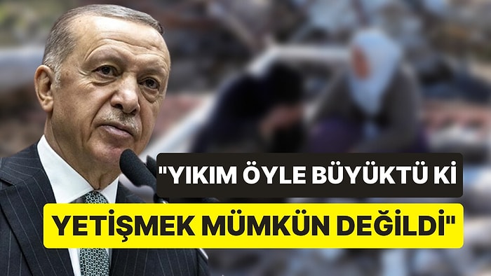 Erdoğan, Depremzedelerin 'Serzenişlerine' Değindi, Gecikmenin Nedenini Açıkladı