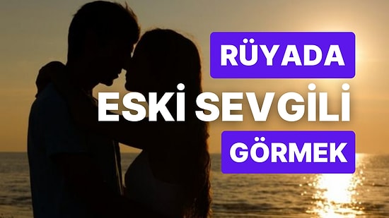 Rüyada Eski Sevgiliyi Görmek: Yoksa Geri mi Dönecek?