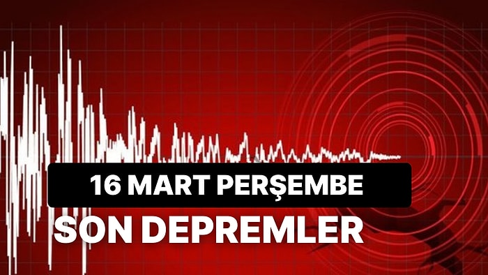 16 Mart Perşembe Kandilli Rasathanesi ve AFAD Son Depremler Listesi: Deprem mi Oldu?