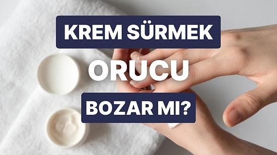 Krem Sürmek Orucu Bozar mı? Oruçluyken Krem Sürülür mü?