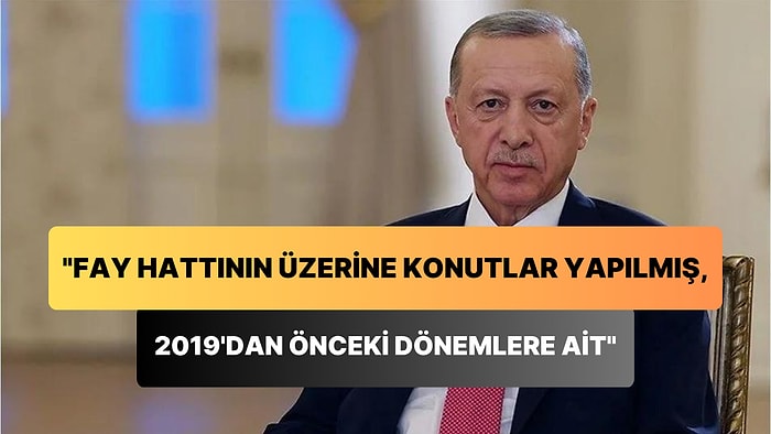 Erdoğan: 'Fay Hattının Üzerinde Konutlar Yapılmış, Hepsi de 2019'dan Önceki Dönemlere Ait Olan Konutlar'