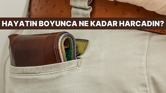 Hayatın Boyunca Harcadığın Parayı Tahmin Ediyoruz!